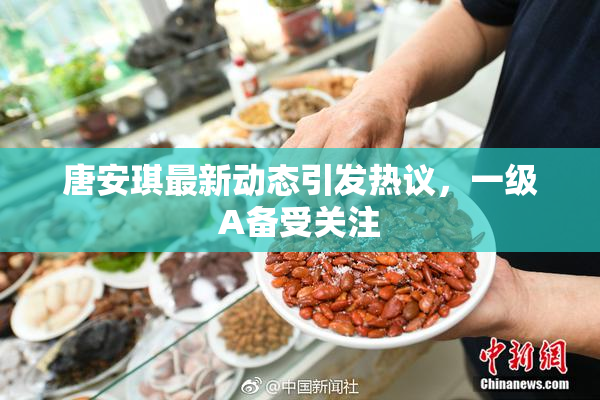 唐安琪最新动态引发热议，一级A备受关注