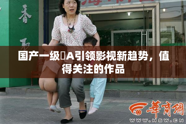 国产一级婬A引领影视新趋势，值得关注的作品