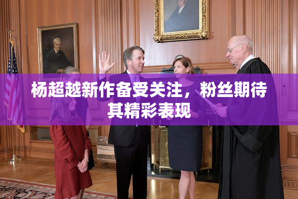 杨超越新作备受关注，粉丝期待其精彩表现