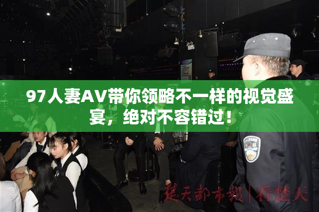 97人妻AV带你领略不一样的视觉盛宴，绝对不容错过！