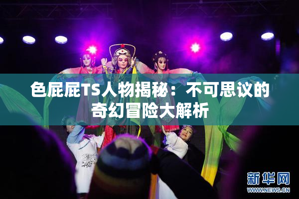 色屁屁TS人物揭秘：不可思议的奇幻冒险大解析