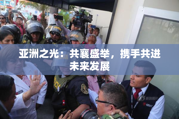 亚洲之光：共襄盛举，携手共进未来发展