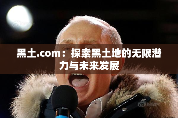 黑土.com：探索黑土地的无限潜力与未来发展