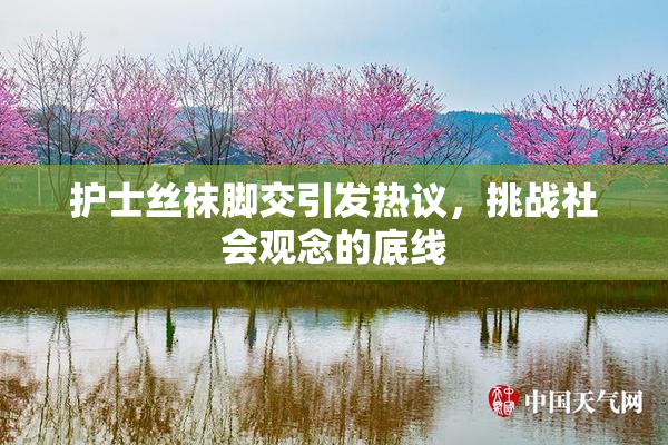 护士丝袜脚交引发热议，挑战社会观念的底线