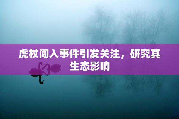 虎杖闯入事件引发关注，研究其生态影响