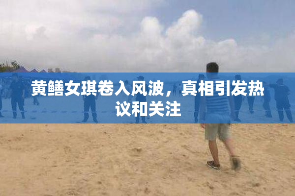 黄鳝女琪卷入风波，真相引发热议和关注