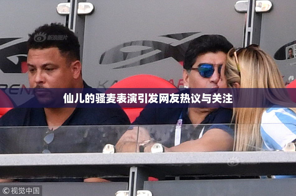 仙儿的骚麦表演引发网友热议与关注