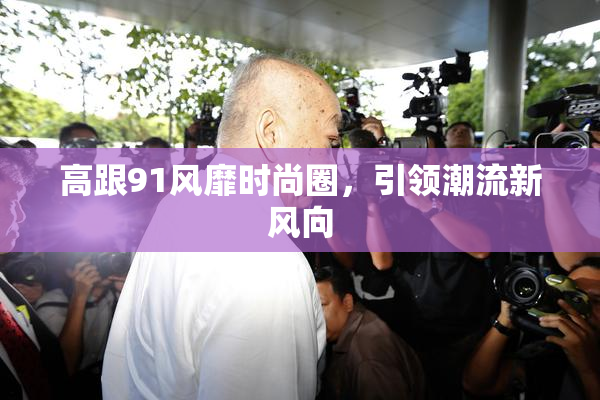 高跟91风靡时尚圈，引领潮流新风向