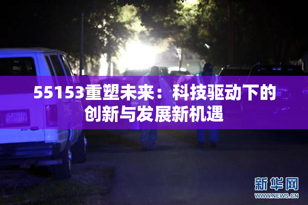 55153重塑未来：科技驱动下的创新与发展新机遇