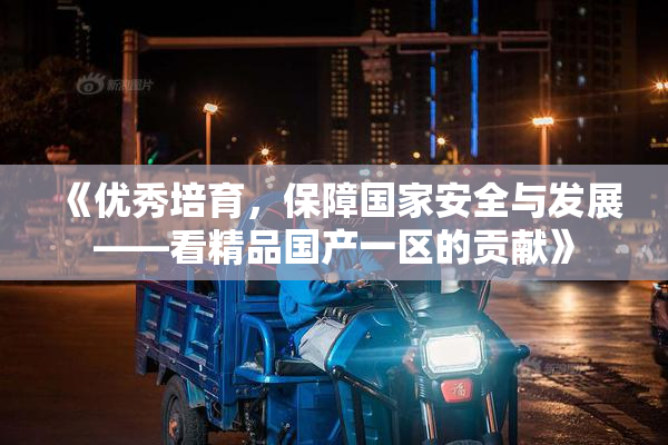 《优秀培育，保障国家安全与发展——看精品国产一区的贡献》