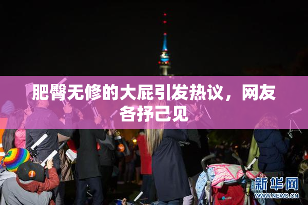 肥臀无修的大屁引发热议，网友各抒己见