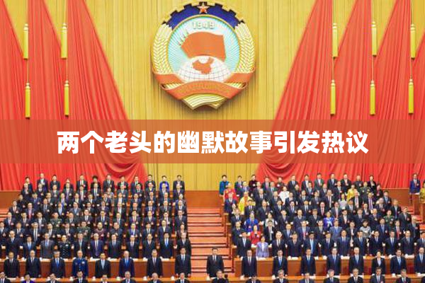 两个老头的幽默故事引发热议
