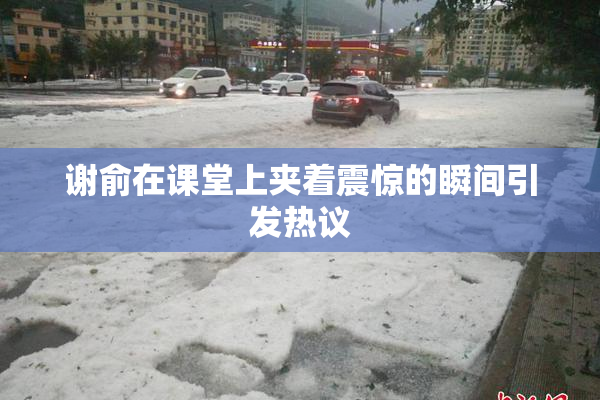 谢俞在课堂上夹着震惊的瞬间引发热议