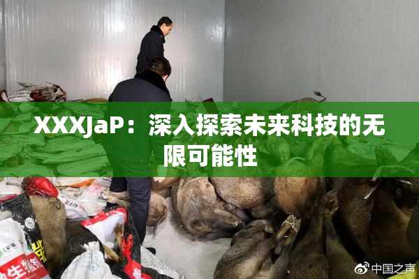 XXXJaP：深入探索未来科技的无限可能性
