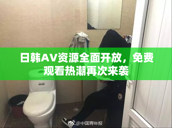 日韩AV资源全面开放，免费观看热潮再次来袭