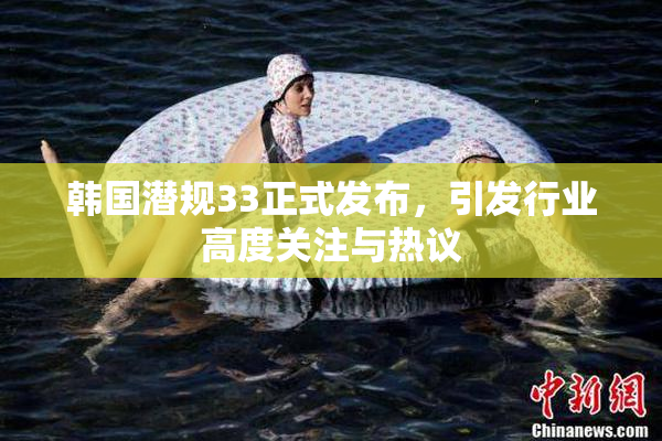 韩国潜规33正式发布，引发行业高度关注与热议