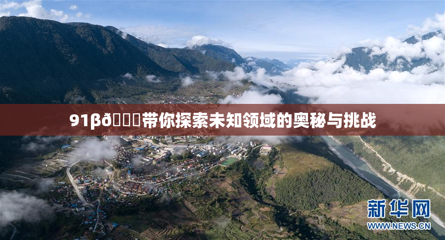 91β🔞带你探索未知领域的奥秘与挑战