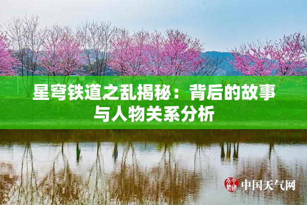 星穹铁道之乱揭秘：背后的故事与人物关系分析