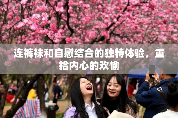 连裤袜和自慰结合的独特体验，重拾内心的欢愉