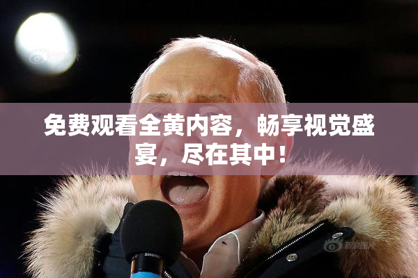 免费观看全黄内容，畅享视觉盛宴，尽在其中！