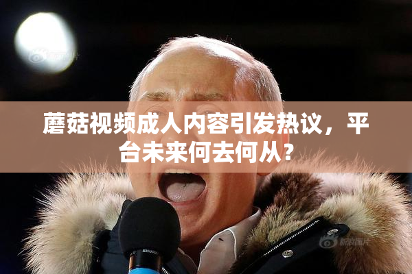 蘑菇视频成人内容引发热议，平台未来何去何从？