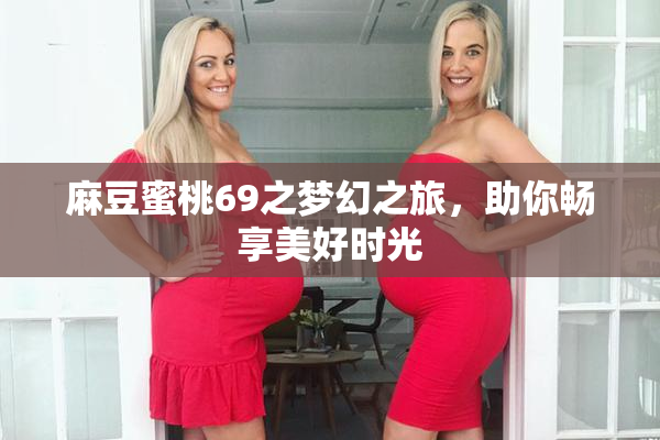 麻豆蜜桃69之梦幻之旅，助你畅享美好时光