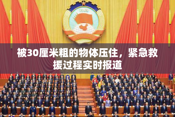 被30厘米粗的物体压住，紧急救援过程实时报道