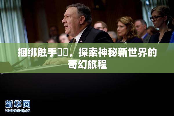捆绑触手❌‌，探索神秘新世界的奇幻旅程