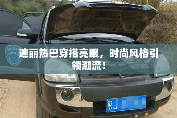 迪丽热巴穿搭亮眼，时尚风格引领潮流！