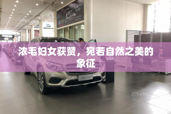 浓毛妇女获赞，宛若自然之美的象征