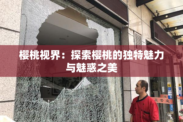 樱桃视界：探索樱桃的独特魅力与魅惑之美