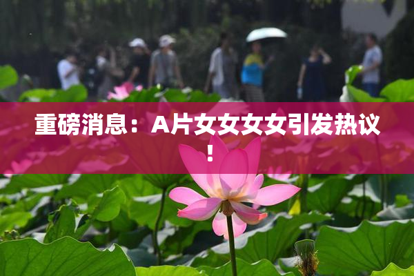 重磅消息：A片女女女女引发热议！