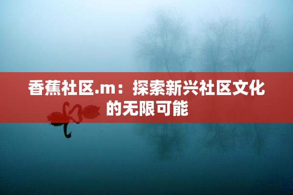 香蕉社区.m：探索新兴社区文化的无限可能