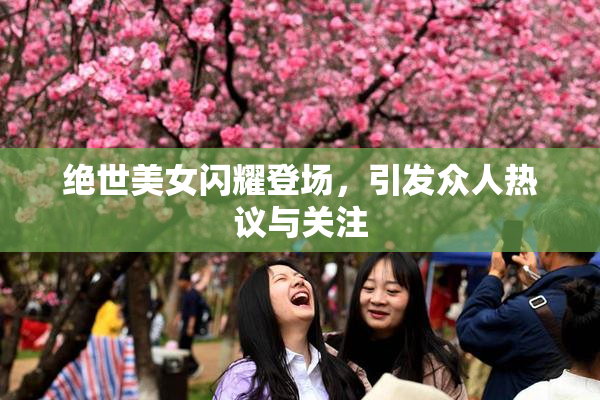 绝世美女闪耀登场，引发众人热议与关注