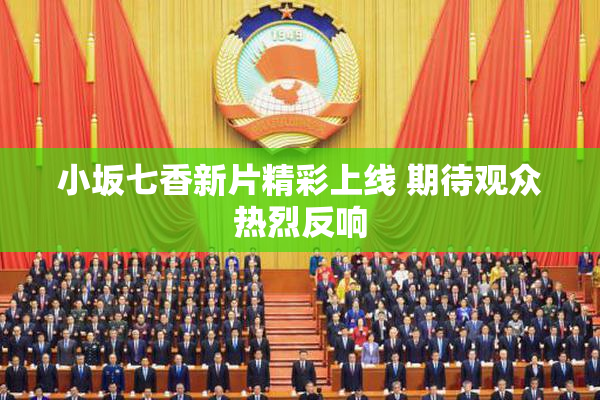 小坂七香新片精彩上线 期待观众热烈反响