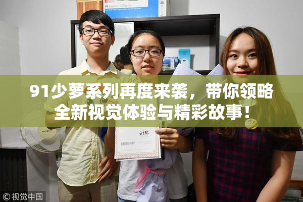 91少萝系列再度来袭，带你领略全新视觉体验与精彩故事！