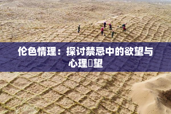 伦色情理：探讨禁忌中的欲望与心理瞭望