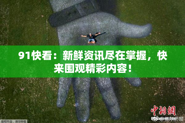 91快看：新鲜资讯尽在掌握，快来围观精彩内容！