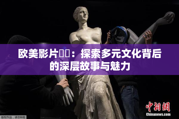 欧美影片❌‌：探索多元文化背后的深层故事与魅力