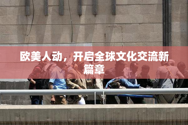 欧美人动，开启全球文化交流新篇章