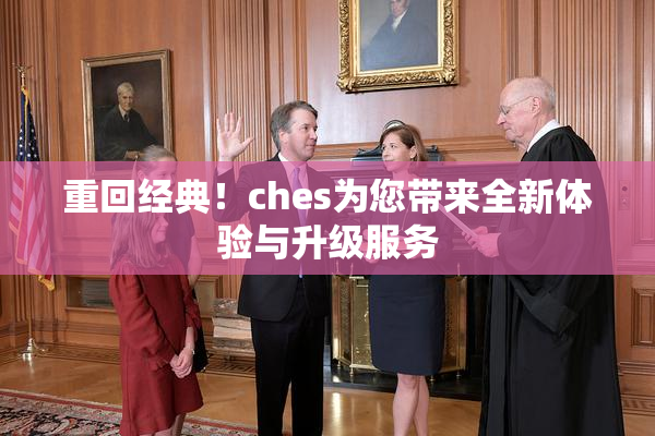 重回经典！ches为您带来全新体验与升级服务