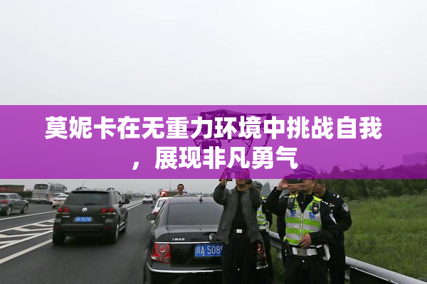 莫妮卡在无重力环境中挑战自我，展现非凡勇气