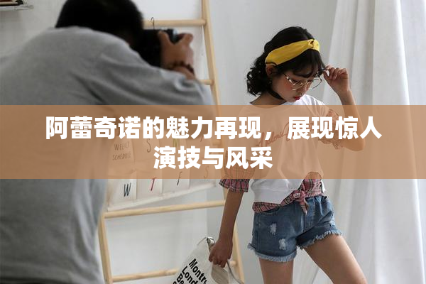 阿蕾奇诺的魅力再现，展现惊人演技与风采