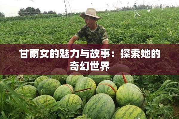 甘雨女的魅力与故事：探索她的奇幻世界