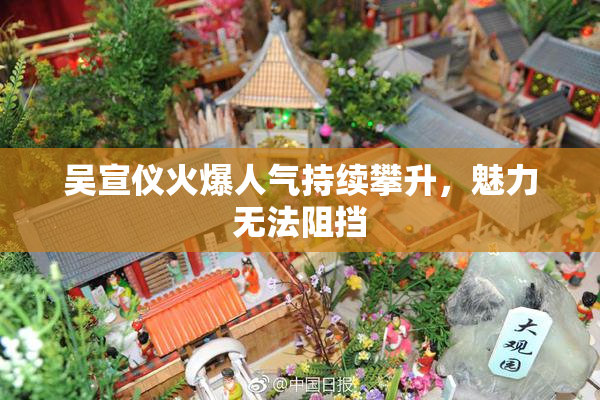 吴宣仪火爆人气持续攀升，魅力无法阻挡