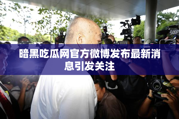 暗黑吃瓜网官方微博发布最新消息引发关注