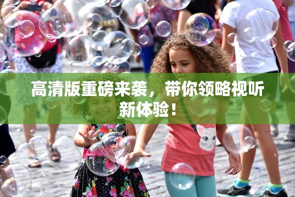 高清版重磅来袭，带你领略视听新体验！