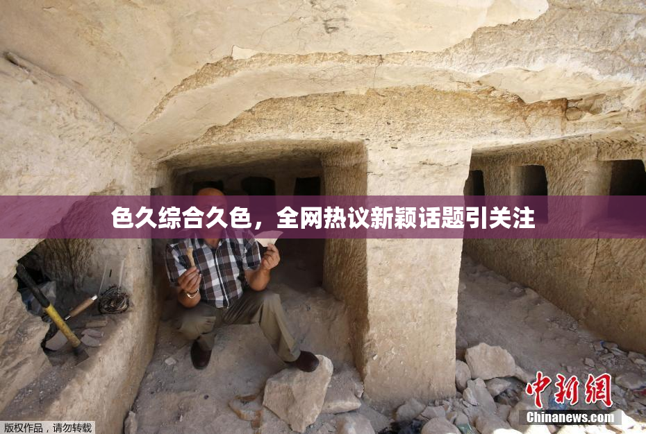 色久综合久色，全网热议新颖话题引关注