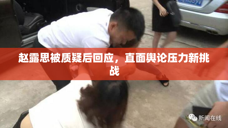 赵露思被质疑后回应，直面舆论压力新挑战