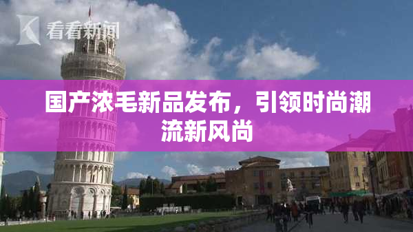 国产浓毛新品发布，引领时尚潮流新风尚